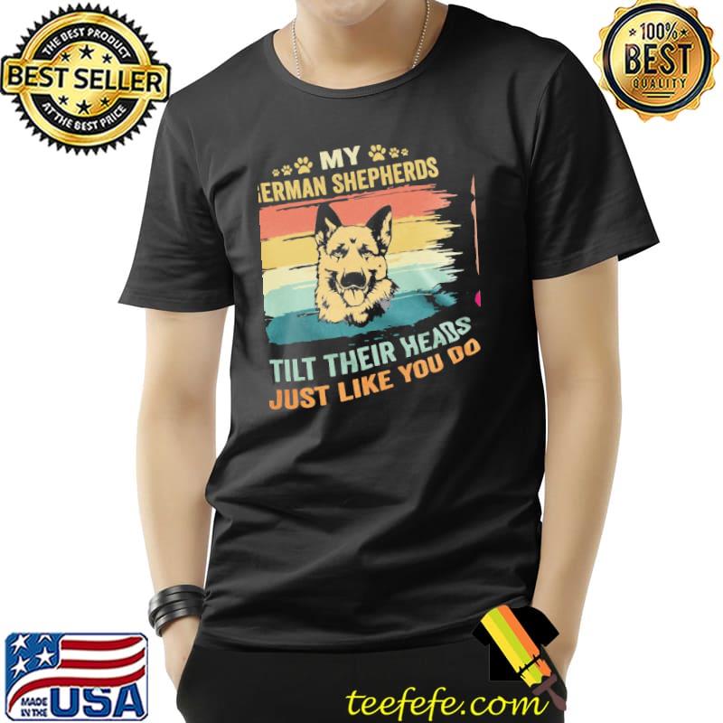 My German Shepherds Tilt Their Heads Just Like You Do Vintage Shirt Unisex My German Shepherds Tilt Their Heads Just Like You Do Vintage Shirt Unisex