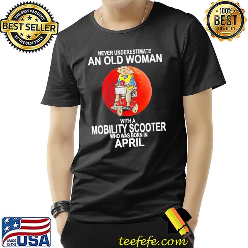 Never Underestimate An Old Woman With A Mobility Scooter Who Was Born In April Blood Moon Shirt Unisex Never Underestimate An Old Woman With A Mobility Scooter Who Was Born In April Blood Moon Shirt Unisex