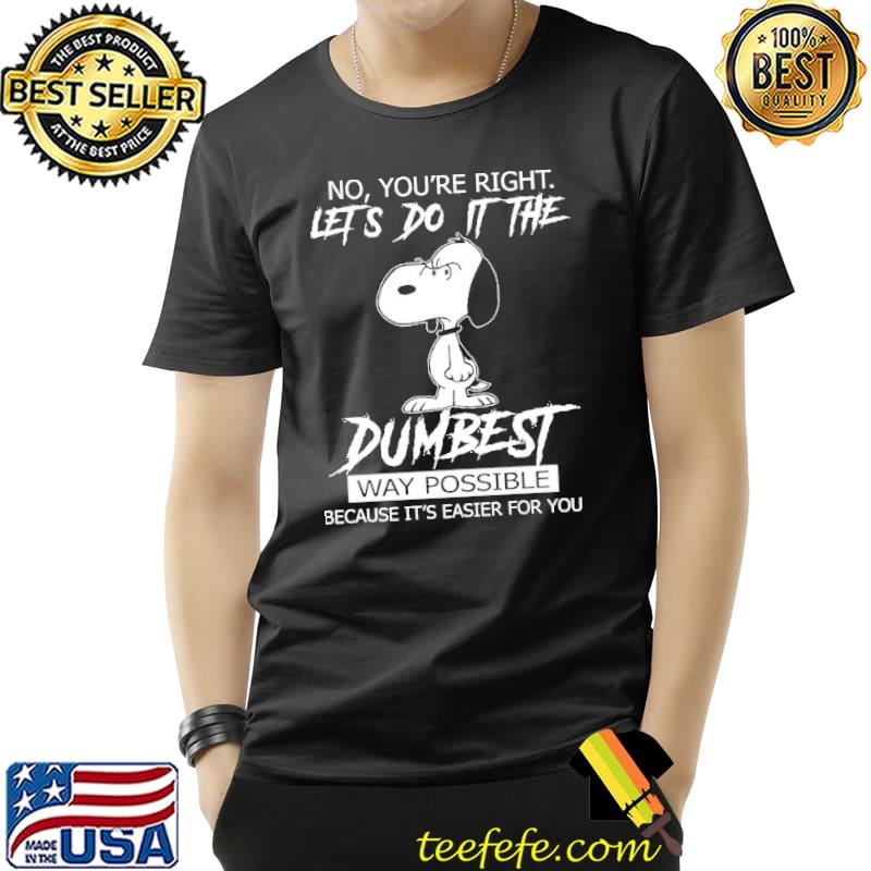 No You're Right Let's Do IT The Dumbest Way Possible Because It's Easier For You Snoopy Shirt Unisex No You're Right Let's Do IT The Dumbest Way Possible Because It's Easier For You Snoopy Shirt Unisex