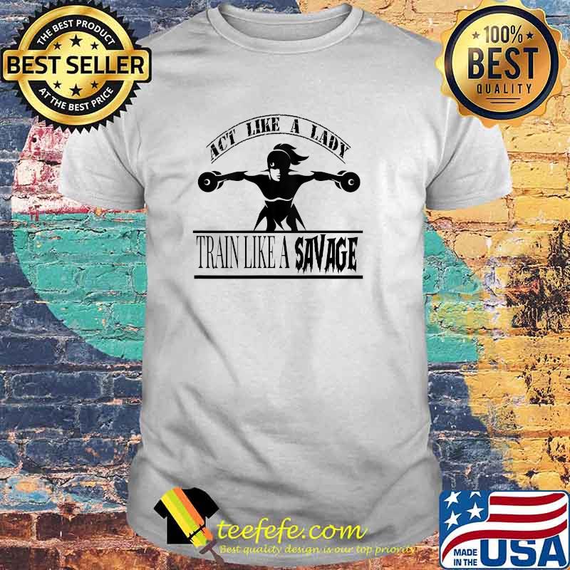 Novelty Act Like A Lady...Train Like a Savage Workout T-shirt