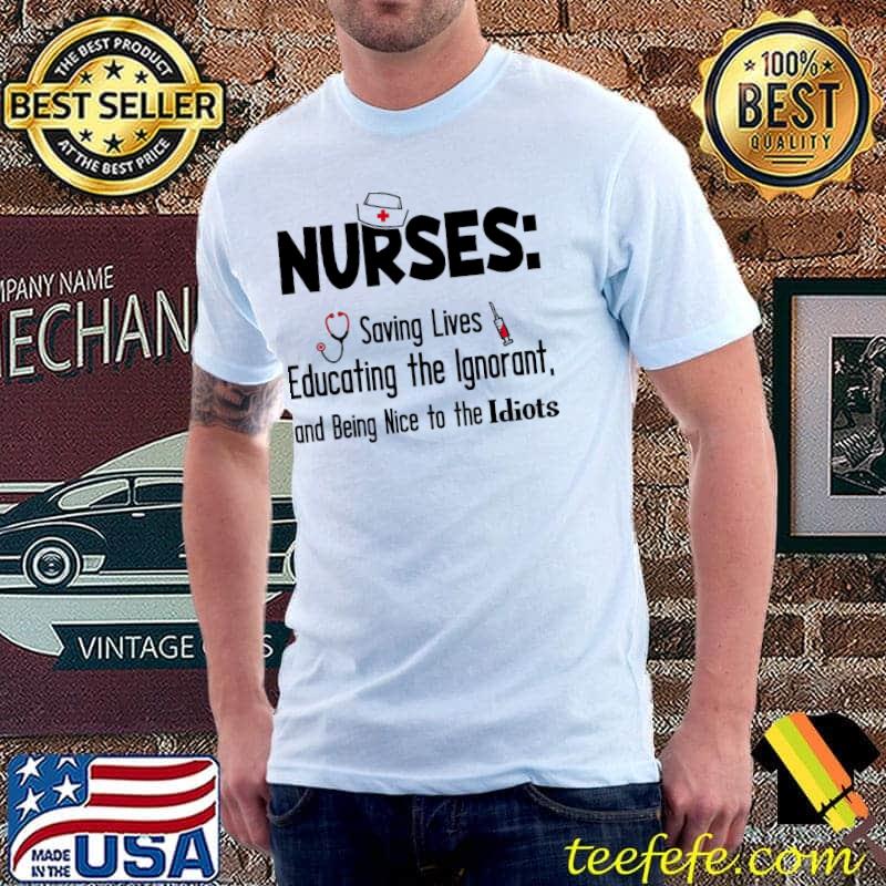 Nurse Saving Lives Educating The Ignorant And Being Nice To The Idiots Shirt
