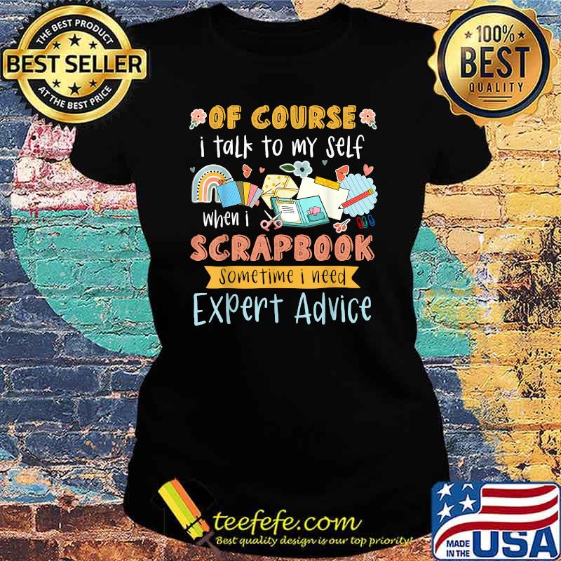 Of Course I Talk To My Self When I Scrapbook Sometime I Need Expert Advice T-Shirt Ladies tee Of Course I Talk To My Self When I Scrapbook Sometime I Need Expert Advice T-Shirt Ladies tee