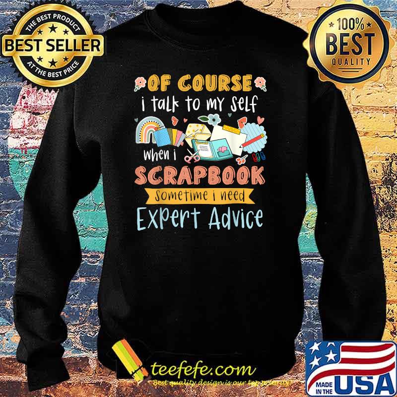 Of Course I Talk To My Self When I Scrapbook Sometime I Need Expert Advice T-Shirt Sweater Of Course I Talk To My Self When I Scrapbook Sometime I Need Expert Advice T-Shirt Sweater