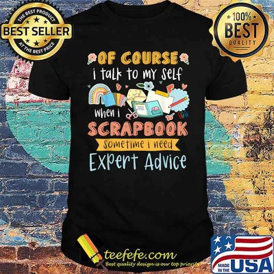 Of Course I Talk To My Self When I Scrapbook Sometime I Need Expert Advice T-Shirt