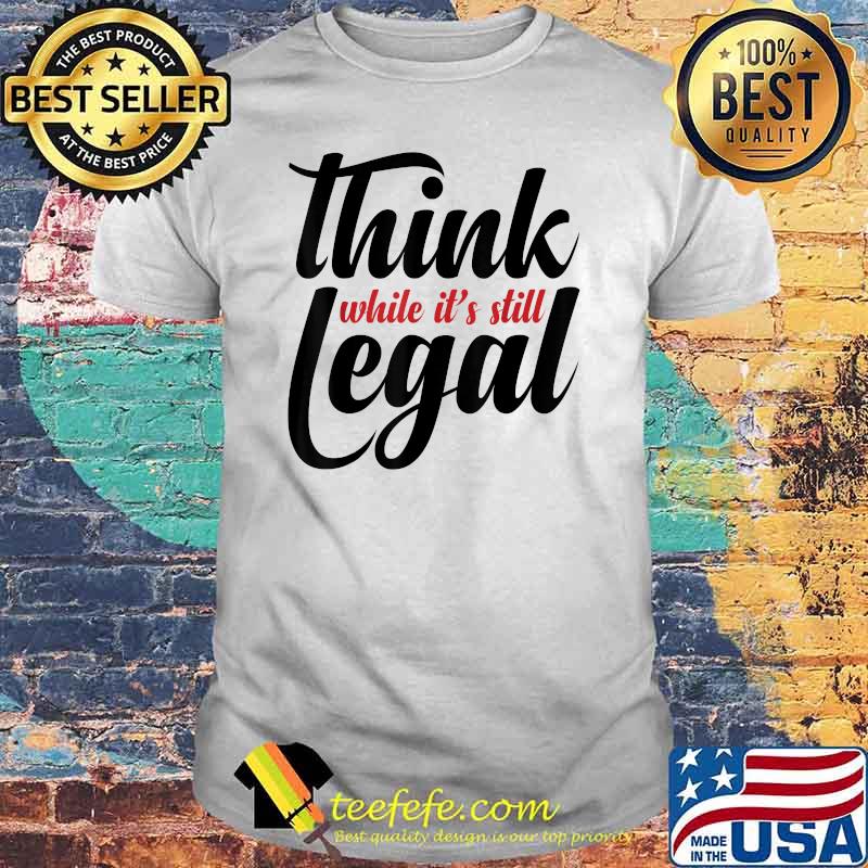 Official Think While It's Still Legal T-Shirt Official Think While It's Still Legal T-Shirt