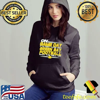On Game Day If You Aren't Talking About Green Bay Football Shut The Hell Up Shirt