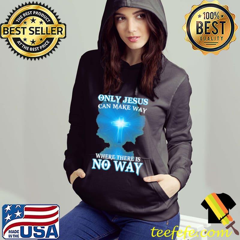 Only Jesus Can Make Way Where There Is No Way Shirt Hoodie Only Jesus Can Make Way Where There Is No Way Shirt Hoodie