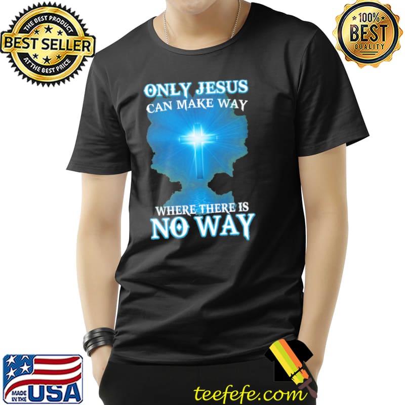 Only Jesus Can Make Way Where There Is No Way Shirt Unisex Only Jesus Can Make Way Where There Is No Way Shirt Unisex