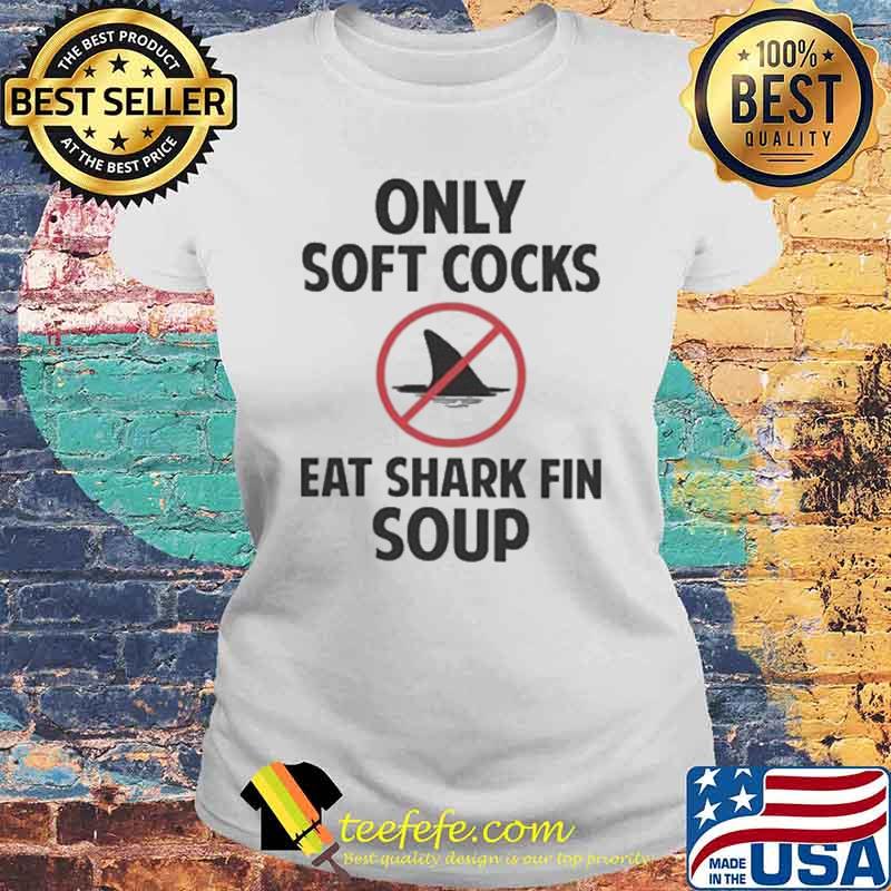 Only soft cocks eat shark fin soup s Laides tee Only soft cocks eat shark fin soup s Laides tee