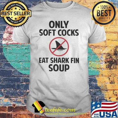 Only soft cocks eat shark fin soup shirt