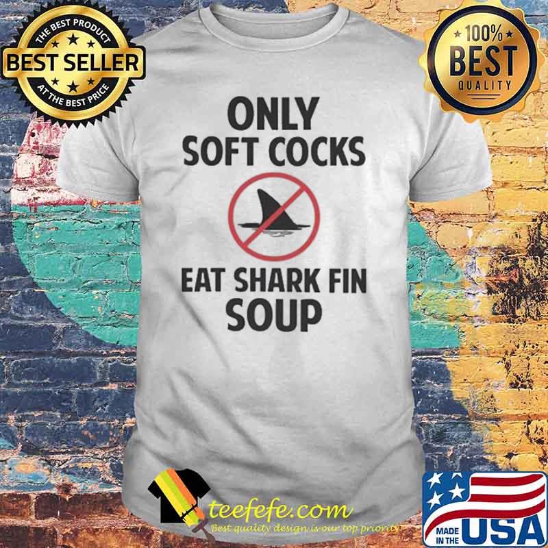 Only soft cocks eat shark fin soup shirt