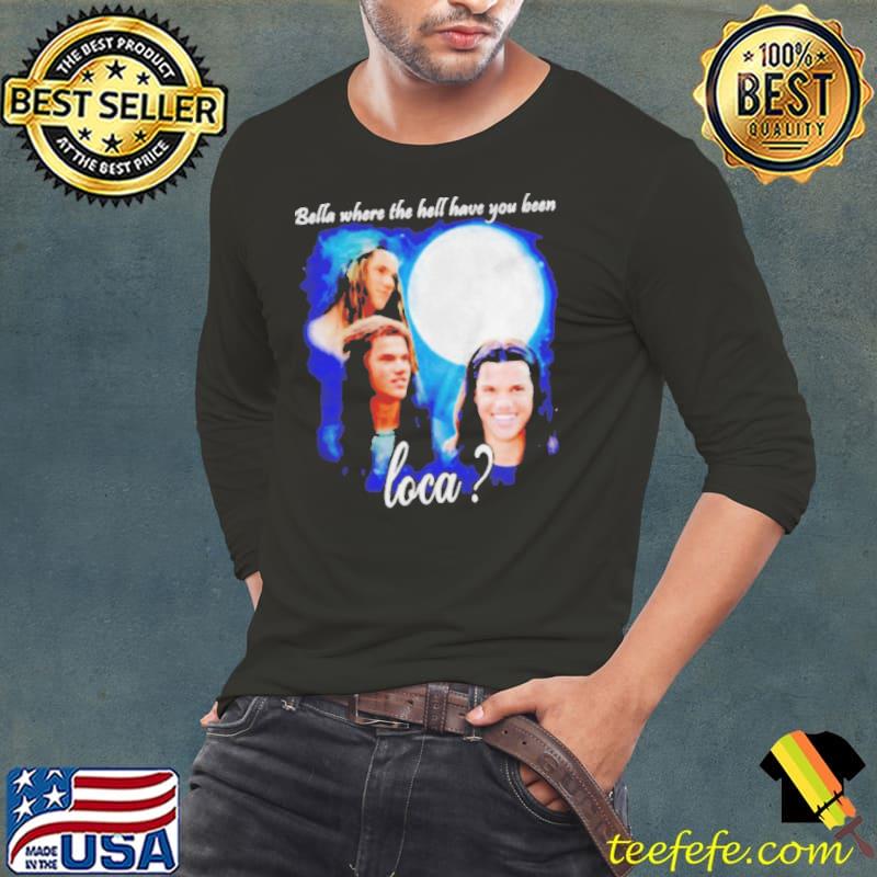 Original bella Where The Hell Have You Been Loca Jacob Twilight Long Sleeve Tee Original bella Where The Hell Have You Been Loca Jacob Twilight Long Sleeve Tee