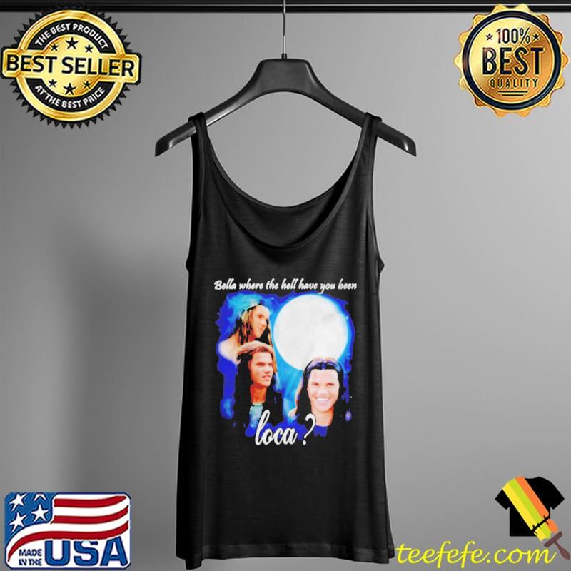 Original bella Where The Hell Have You Been Loca Jacob Twilight Tank Top Original bella Where The Hell Have You Been Loca Jacob Twilight Tank Top