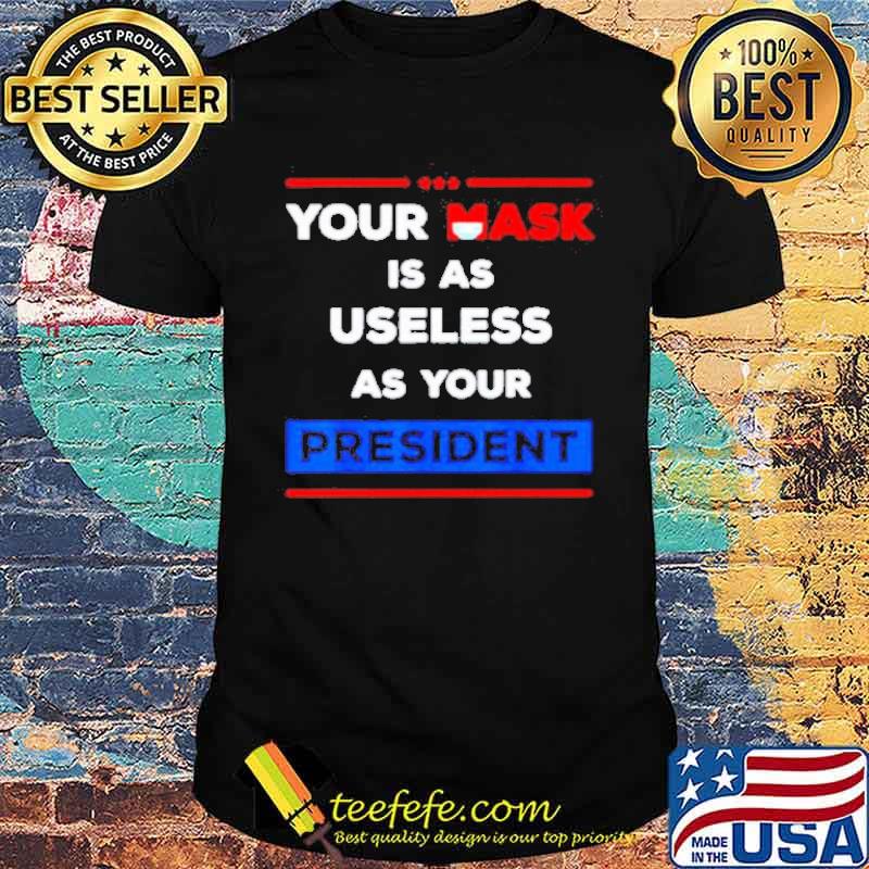 Premium Your Mask Is As Useless As Your President Shirt