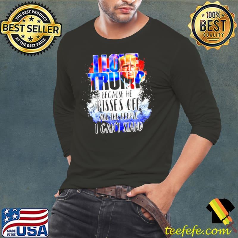Pro Trump I Love Trump Because He Pisses Off All The People I Can’t Stand Shirt