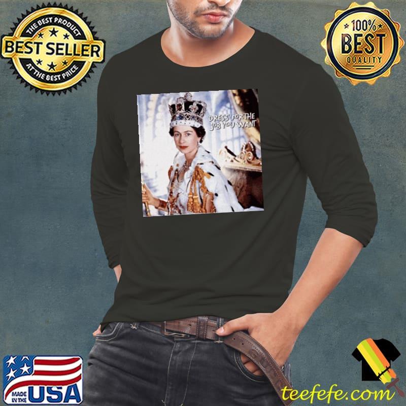 Queen Elizabeth Dress For The Job You Want Shirt Long Sleeve Tee Queen Elizabeth Dress For The Job You Want Shirt Long Sleeve Tee