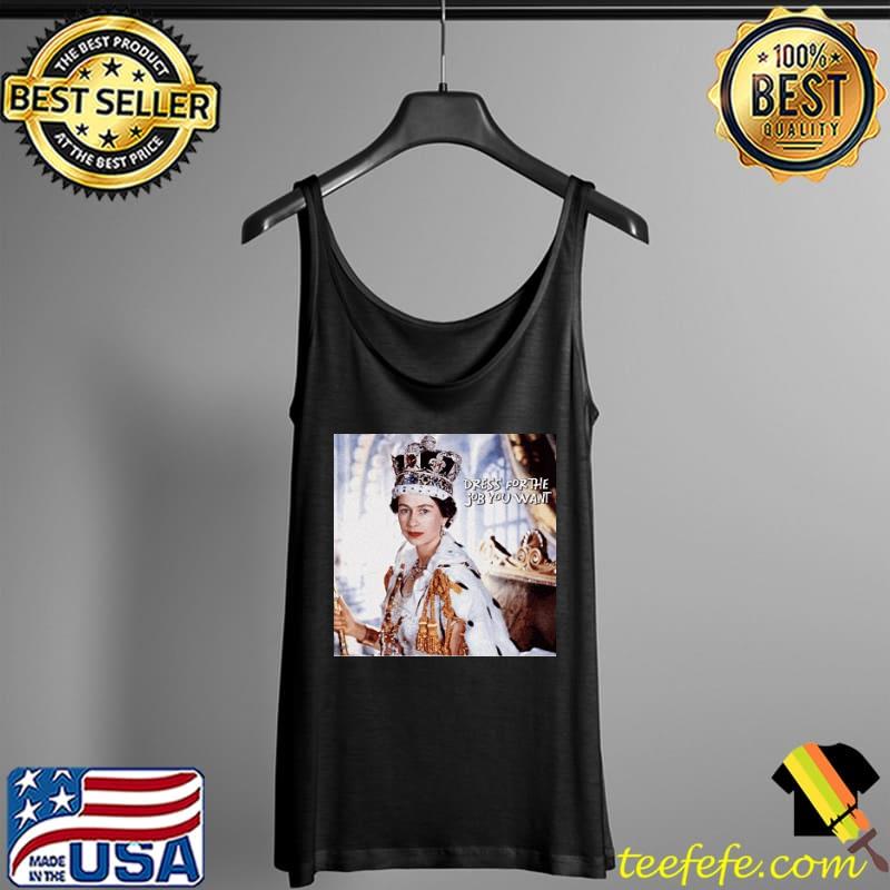 Queen Elizabeth Dress For The Job You Want Shirt Tank Top Queen Elizabeth Dress For The Job You Want Shirt Tank Top