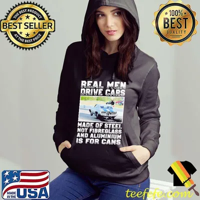 Real Men Drive Cars Made Of Steel Not Fibreglass And Aluminium Is For Cans shirt