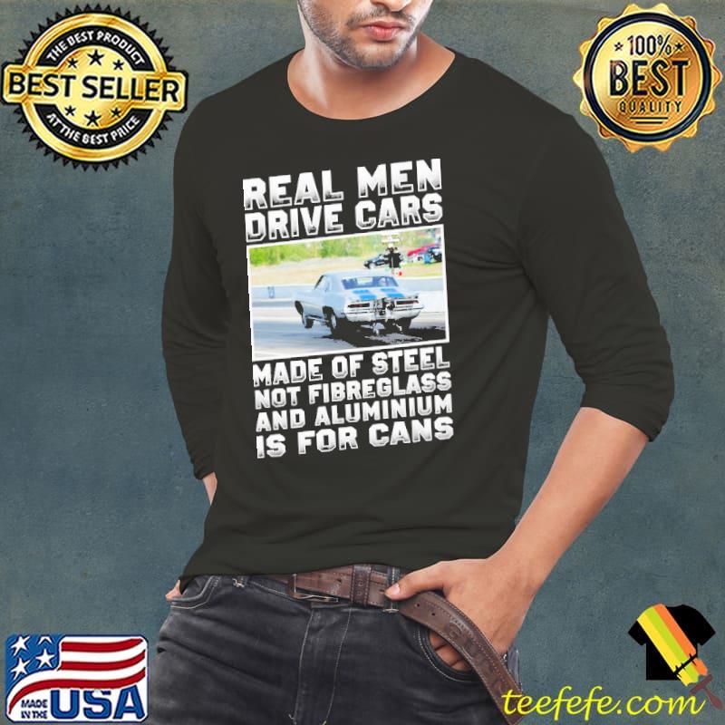 Real Men Drive Cars Made Of Steel Not Fibreglass And Aluminium Is For Cans s Long Sleeve Tee Real Men Drive Cars Made Of Steel Not Fibreglass And Aluminium Is For Cans s Long Sleeve Tee