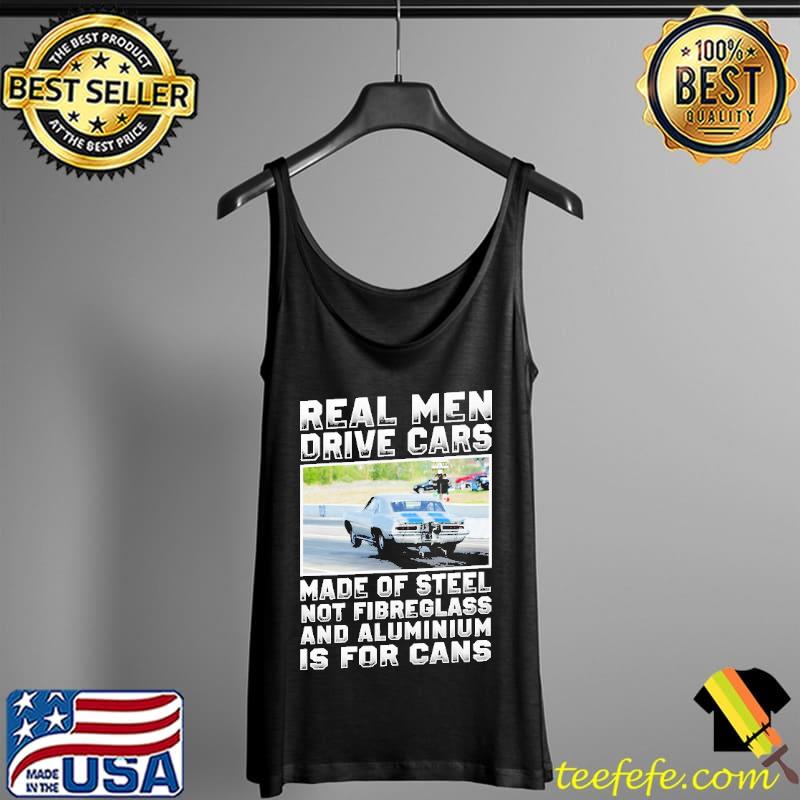 Real Men Drive Cars Made Of Steel Not Fibreglass And Aluminium Is For Cans s Tank Top Real Men Drive Cars Made Of Steel Not Fibreglass And Aluminium Is For Cans s Tank Top