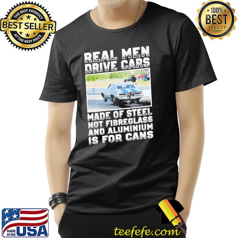 Real Men Drive Cars Made Of Steel Not Fibreglass And Aluminium Is For Cans s Unisex Real Men Drive Cars Made Of Steel Not Fibreglass And Aluminium Is For Cans s Unisex