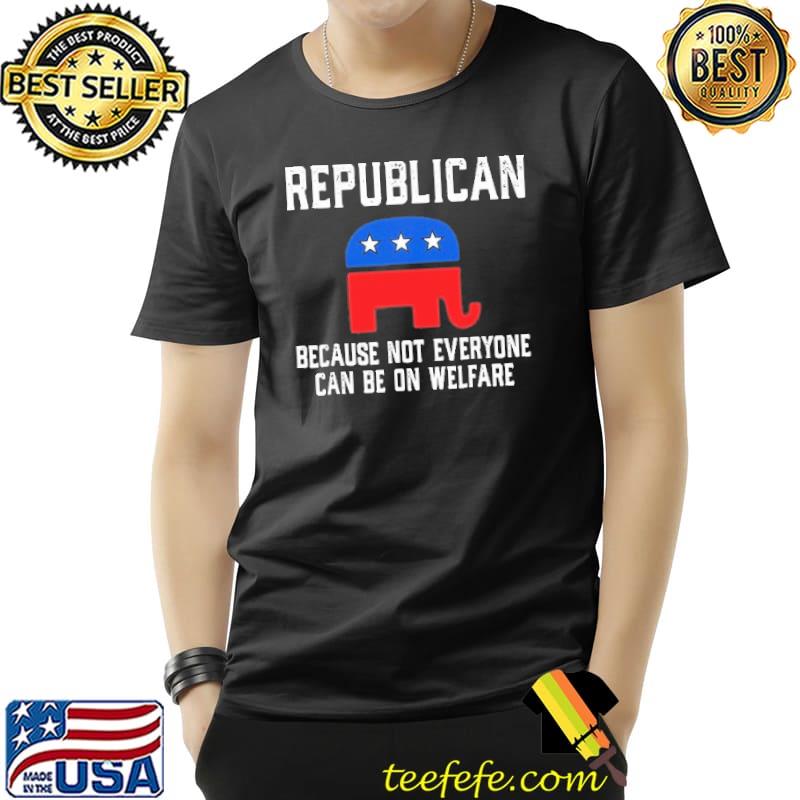 Republican Because Not Everyone Can Be On Welfare Shirt Unisex Republican Because Not Everyone Can Be On Welfare Shirt Unisex