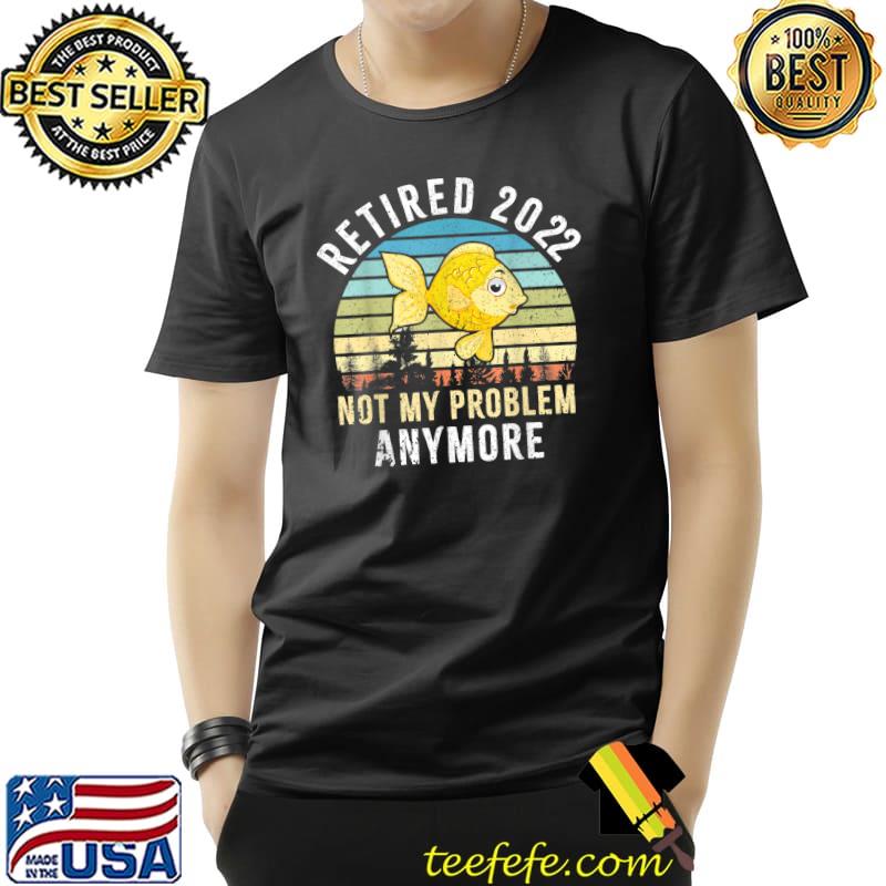 Retired 2022 Not My Problem Anymore-Retirement Gift''Retired T-Shirt Unisex Retired 2022 Not My Problem Anymore-Retirement Gift''Retired T-Shirt Unisex