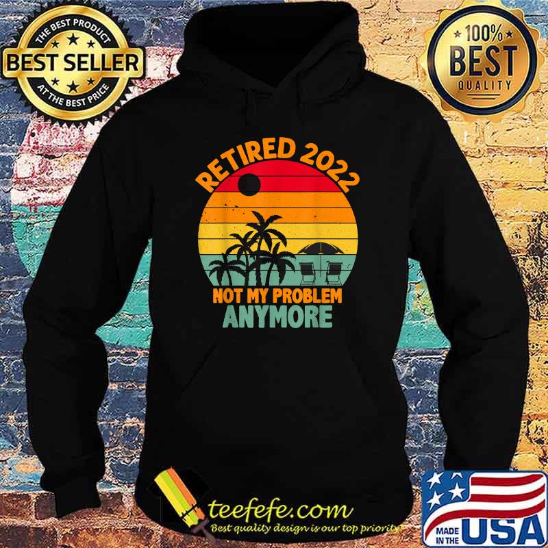 Retired 2022 Not My Problem Anymore Retro Sunset Retirement T-Shirt Hoodie Retired 2022 Not My Problem Anymore Retro Sunset Retirement T-Shirt Hoodie