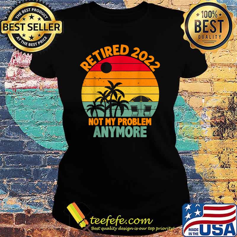 Retired 2022 Not My Problem Anymore Retro Sunset Retirement T-Shirt Ladies tee Retired 2022 Not My Problem Anymore Retro Sunset Retirement T-Shirt Ladies tee