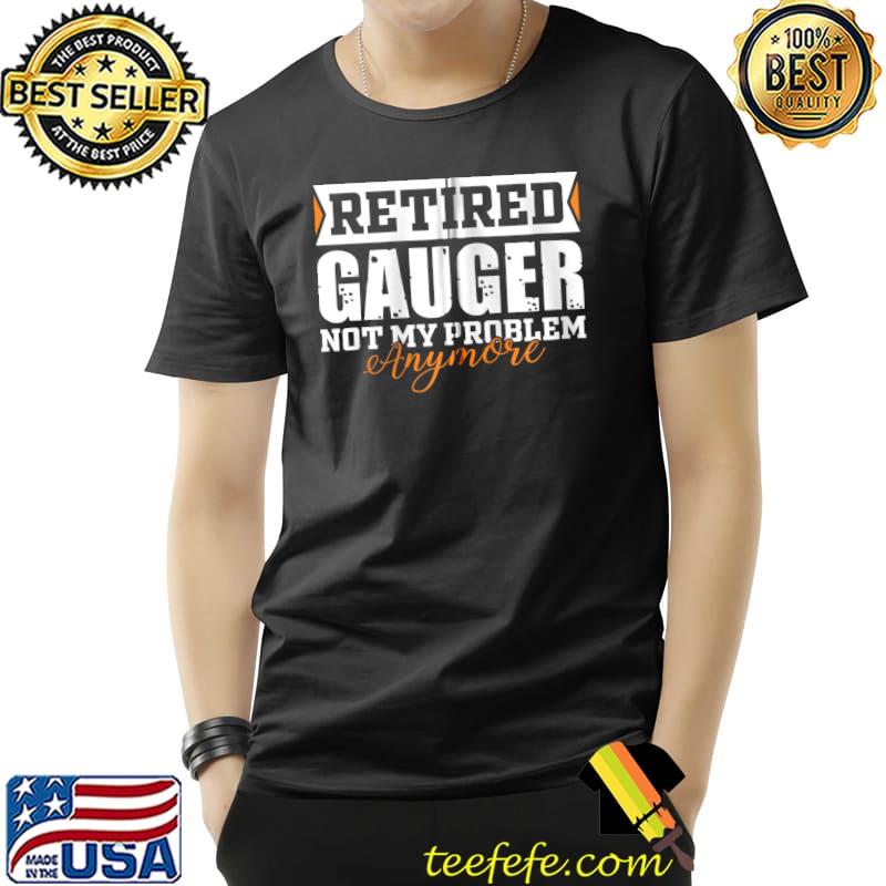 Retired GAUGER, Not my problem anymore Funny Retirement T-s Unisex Retired GAUGER, Not my problem anymore Funny Retirement T-s Unisex