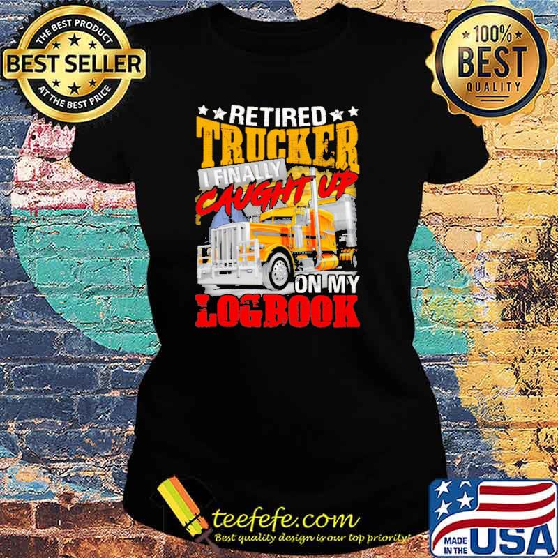 Retired Trucker I Finally Caught Up On My Logbook Shirt Ladies tee Retired Trucker I Finally Caught Up On My Logbook Shirt Ladies tee