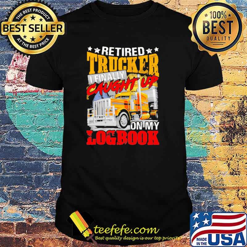 Retired Trucker I Finally Caught Up On My Logbook Shirt