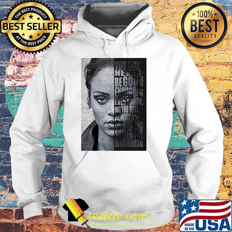 Rihanna You May Never Be Good Enough For Every Body Shirt Hoodie Rihanna You May Never Be Good Enough For Every Body Shirt Hoodie