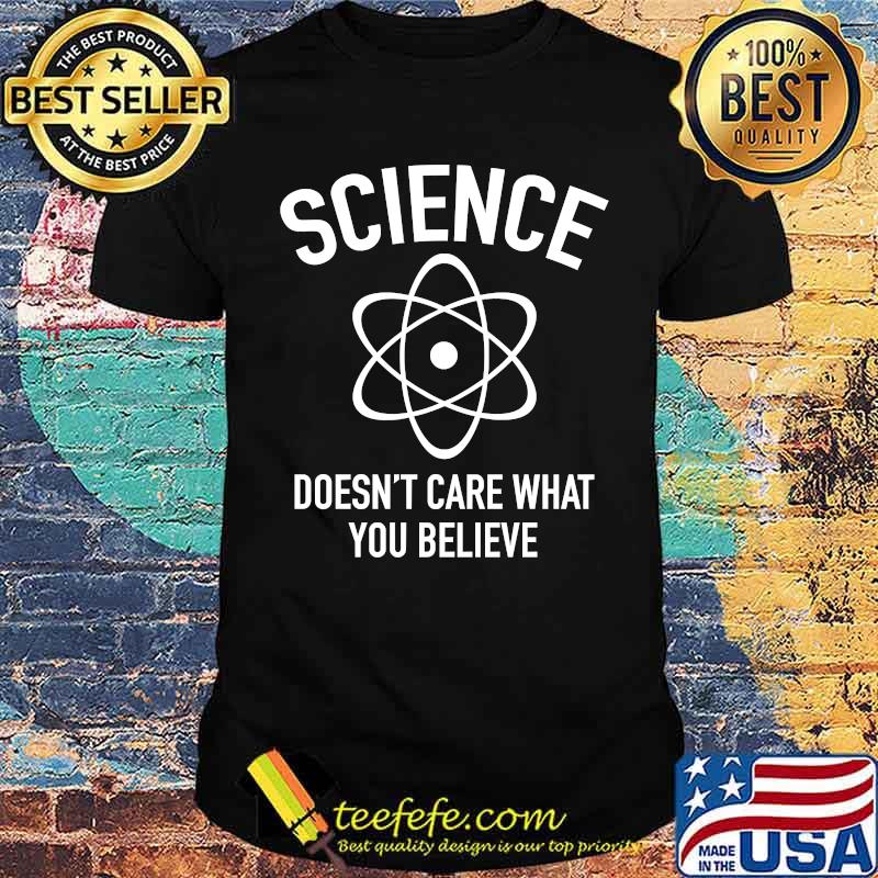 Science Doesn't Care What You Believe In T-Shirt