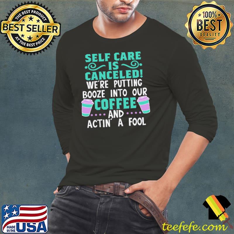 Self Care Is Canceled We're Putting Booze Into Our Coffee And Actin A Fool Shirt Long Sleeve Tee Self Care Is Canceled We're Putting Booze Into Our Coffee And Actin A Fool Shirt Long Sleeve Tee