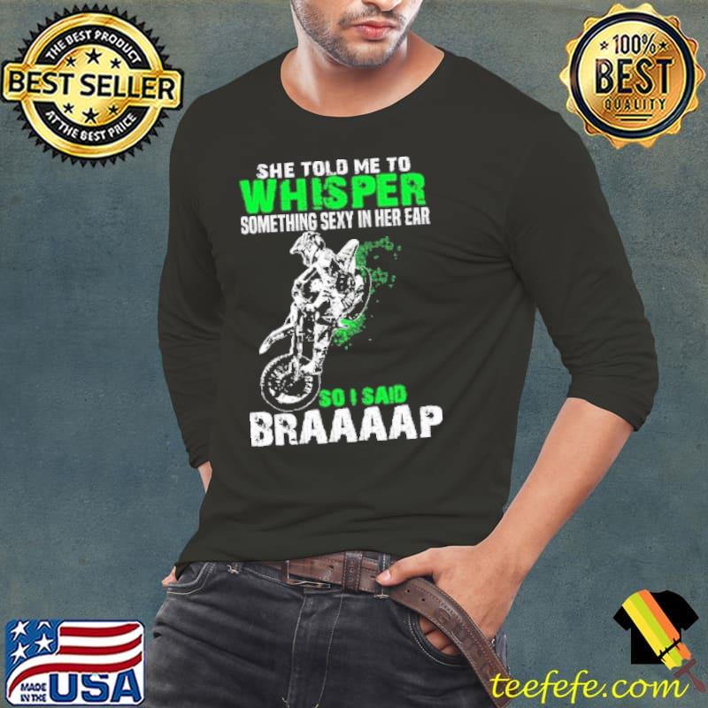 She Told Me To Whisper Something Sexy In Her Ear So I Said Braaap Motocross s Long Sleeve Tee She Told Me To Whisper Something Sexy In Her Ear So I Said Braaap Motocross s Long Sleeve Tee