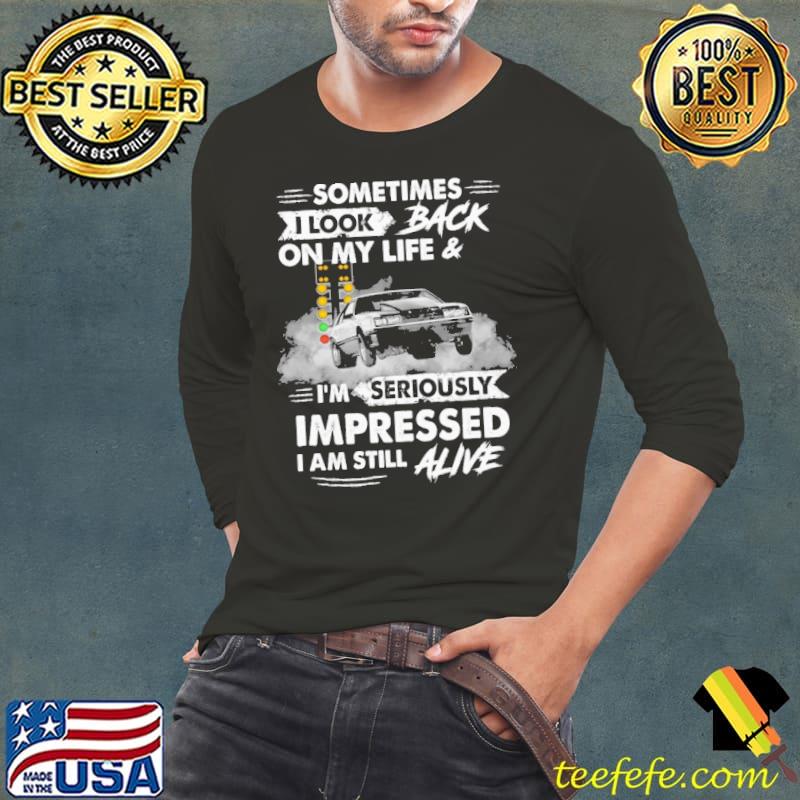 Sometimes I Look On My Life And I'm Seriously Impressed I Am Still Alive Shirt Long Sleeve Tee Sometimes I Look On My Life And I'm Seriously Impressed I Am Still Alive Shirt Long Sleeve Tee