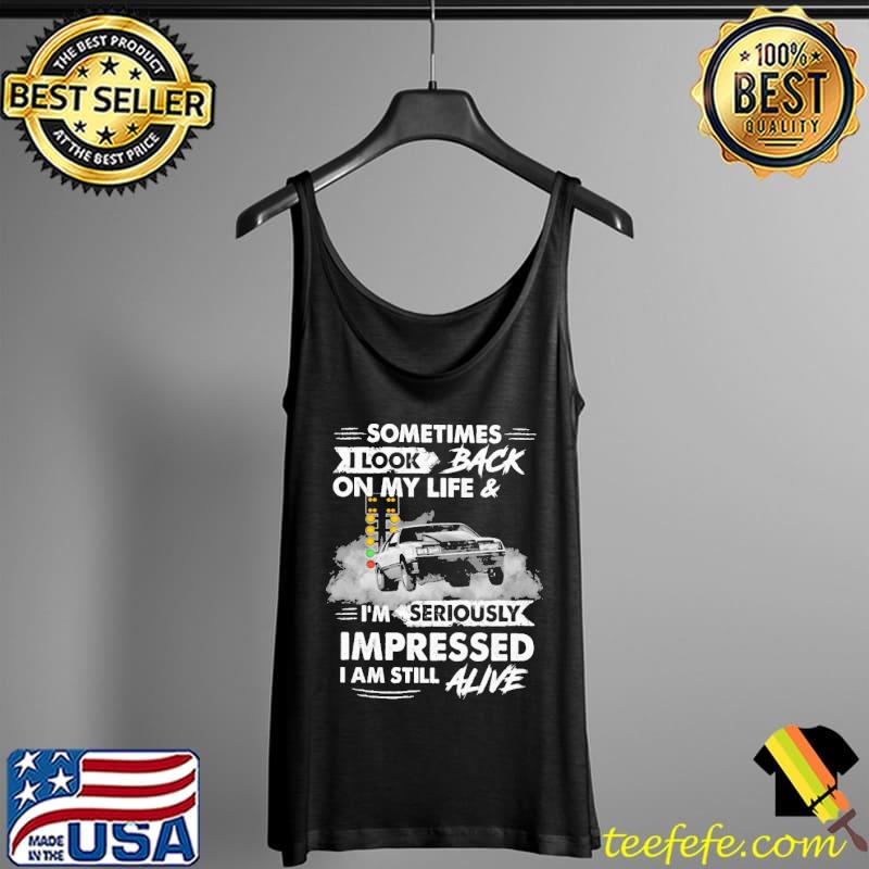 Sometimes I Look On My Life And I'm Seriously Impressed I Am Still Alive Shirt Tank Top Sometimes I Look On My Life And I'm Seriously Impressed I Am Still Alive Shirt Tank Top