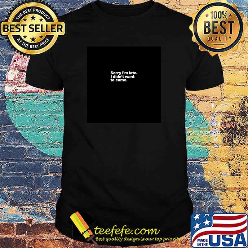 Sorry I'm late. I didn't want to come T-shirt