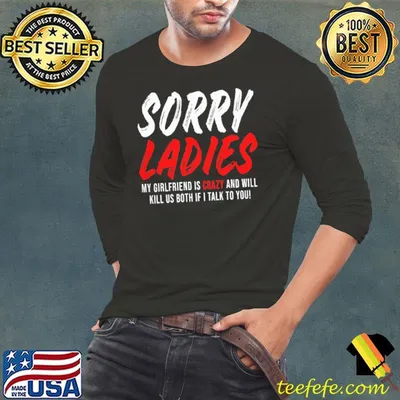 Sorry Ladies My Girlfriend Is Crazy And Will Kill Us Both If I Talk To You Shirt