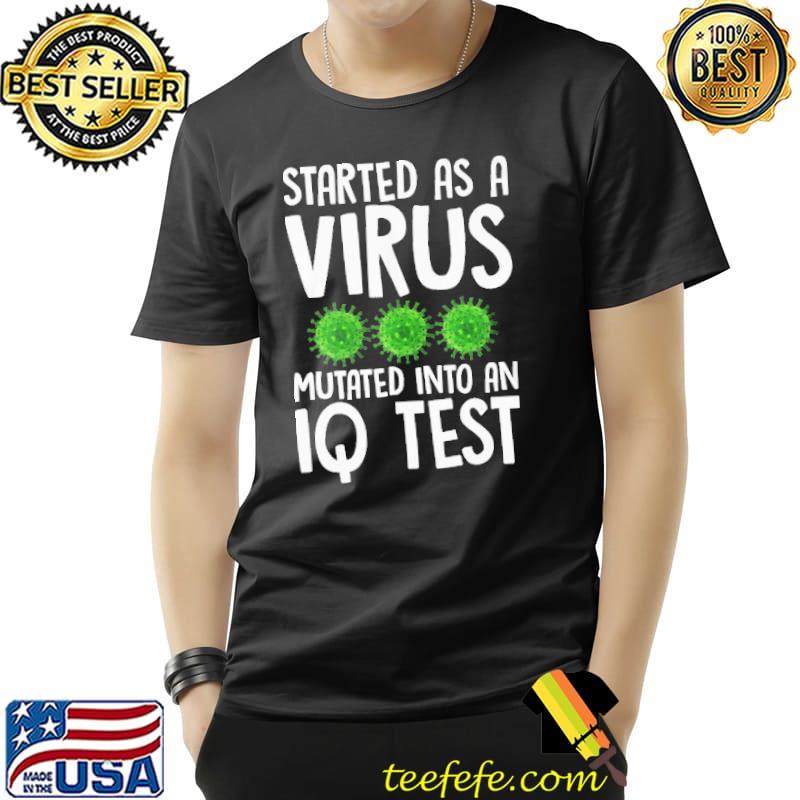 Start As A Virus Mutated Into An Iq Test Shirt Unisex Start As A Virus Mutated Into An Iq Test Shirt Unisex