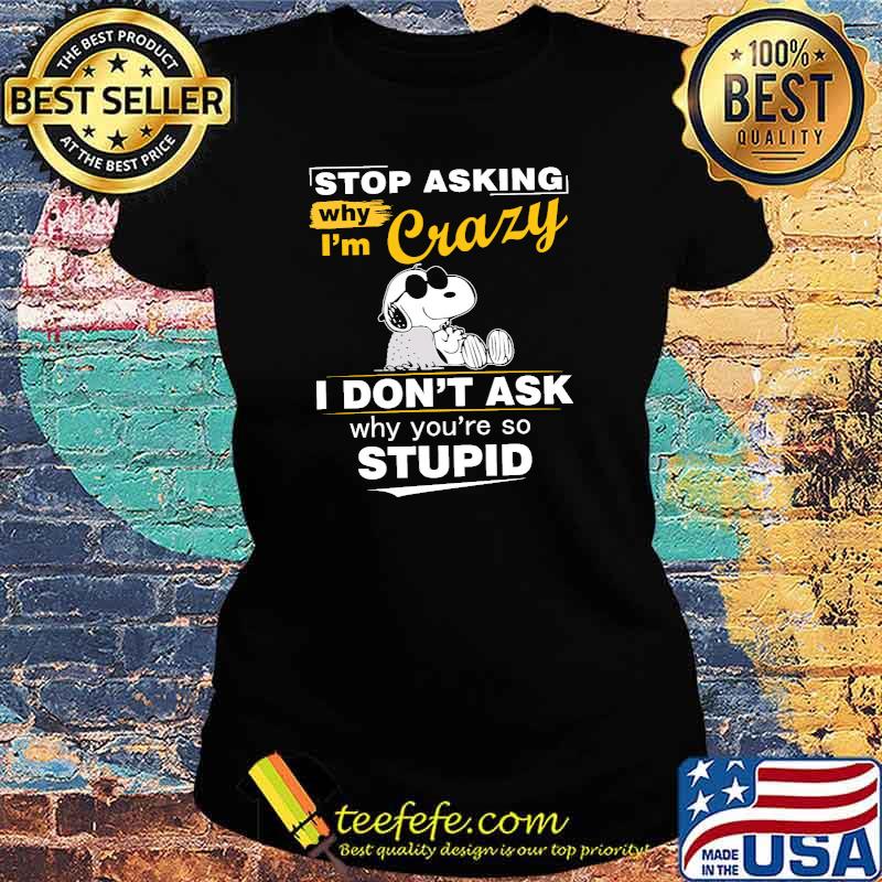 Stop Asking Why I'm Crazy I Don't Ask Why You're So Stupid Snoopy Shirt Ladies tee Stop Asking Why I'm Crazy I Don't Ask Why You're So Stupid Snoopy Shirt Ladies tee