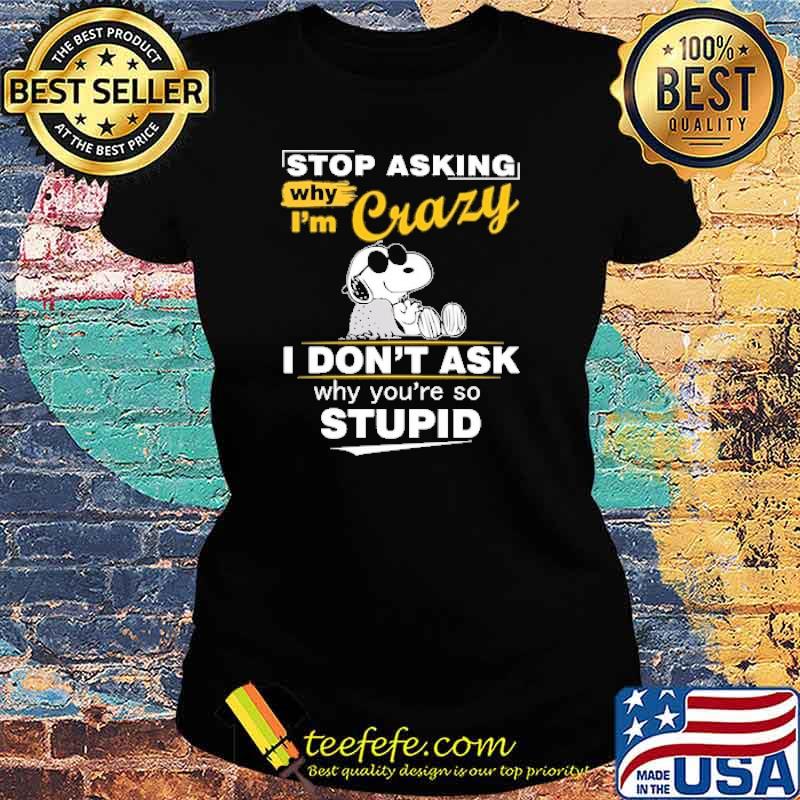 Stop asking why im crazy i dont ask why youre so stupid snoopy s Ladies tee Stop asking why im crazy i dont ask why youre so stupid snoopy s Ladies tee