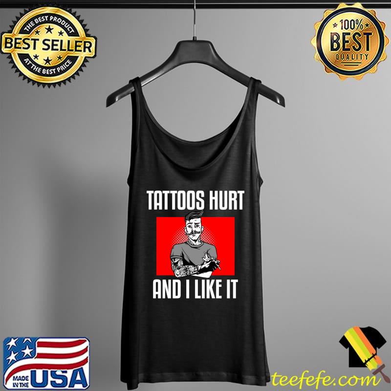 Tattoos Hurt And I Like It Tattoo T-s Tank Top Tattoos Hurt And I Like It Tattoo T-s Tank Top