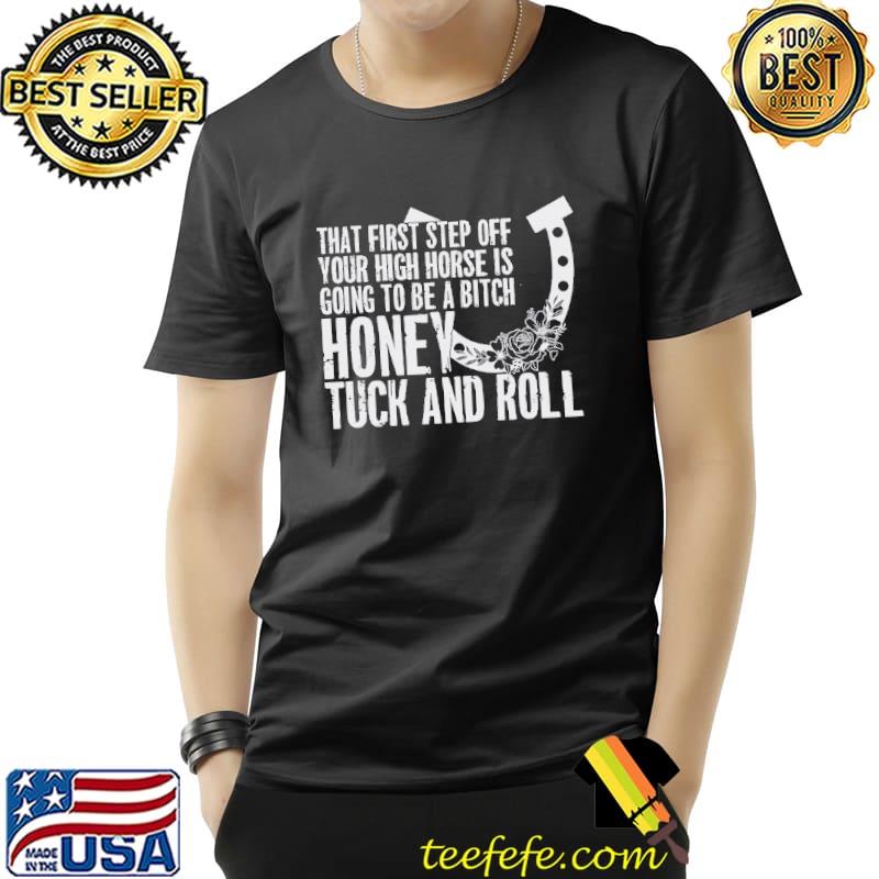 That first step off your high horse is going to be a bitch honey tuck and roll flower shirt