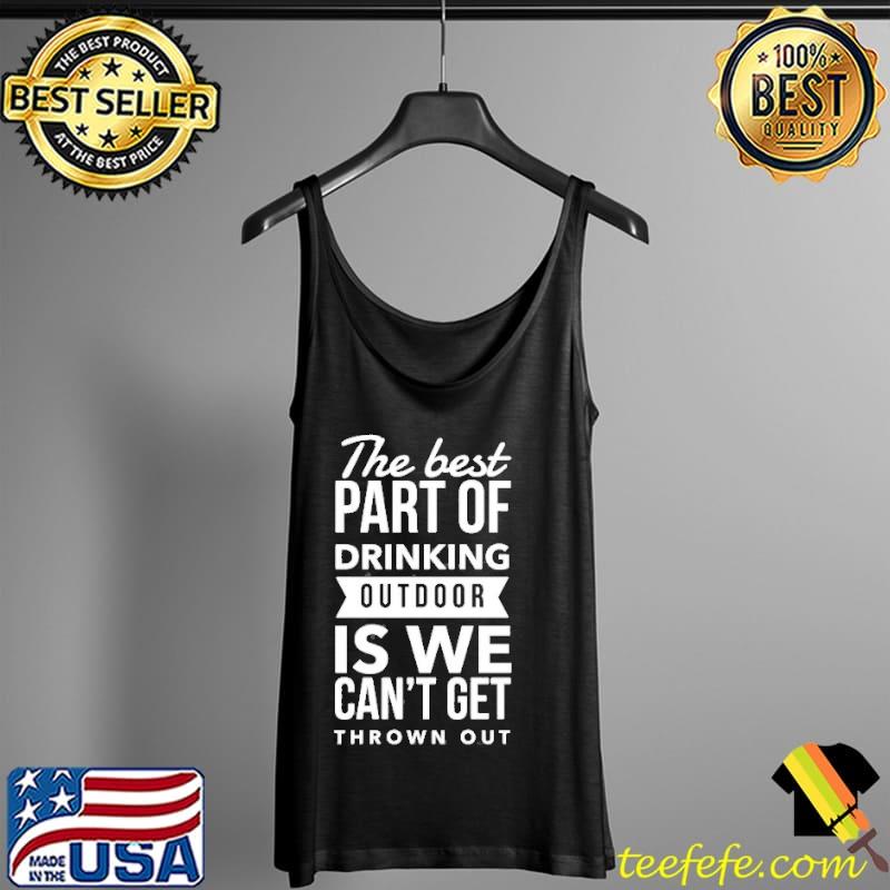The Best Part Of Drinking Outdoor Is We Can't Get Thrown Out Shirt Tank Top The Best Part Of Drinking Outdoor Is We Can't Get Thrown Out Shirt Tank Top