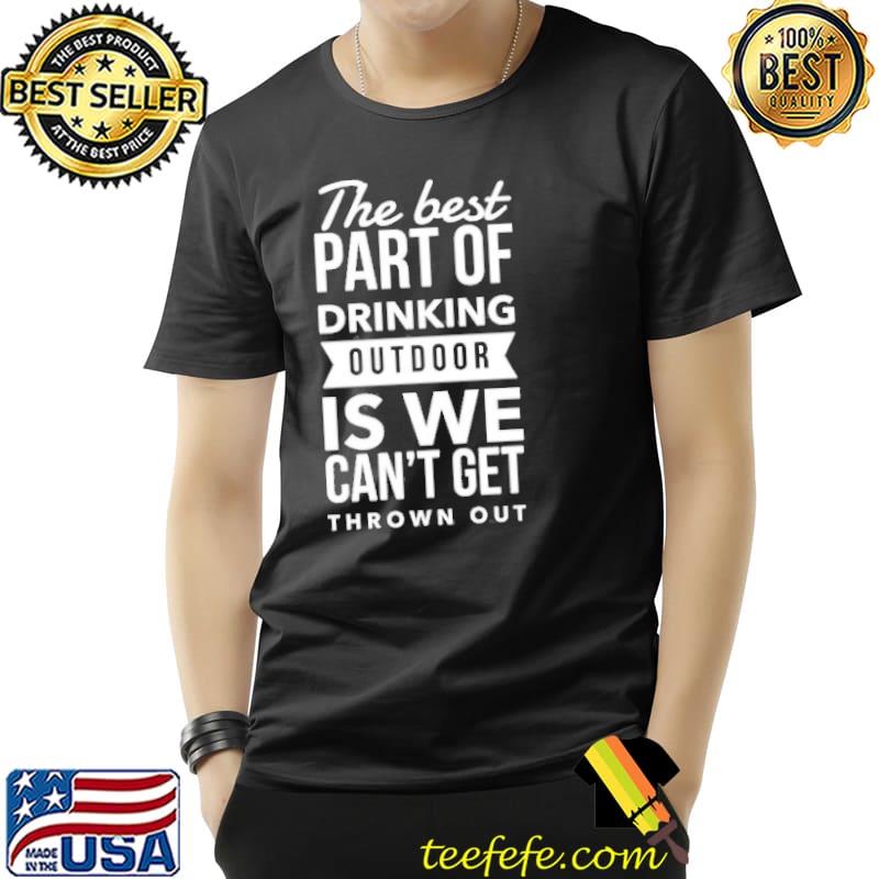 The Best Part Of Drinking Outdoor Is We Can't Get Thrown Out Shirt Unisex The Best Part Of Drinking Outdoor Is We Can't Get Thrown Out Shirt Unisex