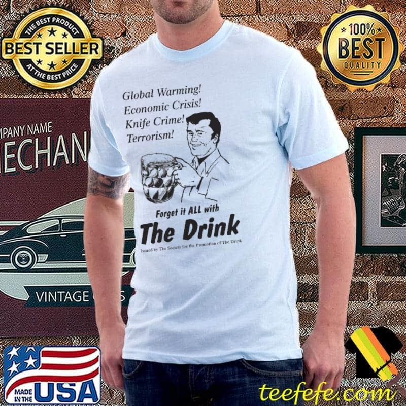 The Drink Global Warming Economic Crisis Knife Crime Terrorism Forhet It All With Shirt Unisex The Drink Global Warming Economic Crisis Knife Crime Terrorism Forhet It All With Shirt Unisex