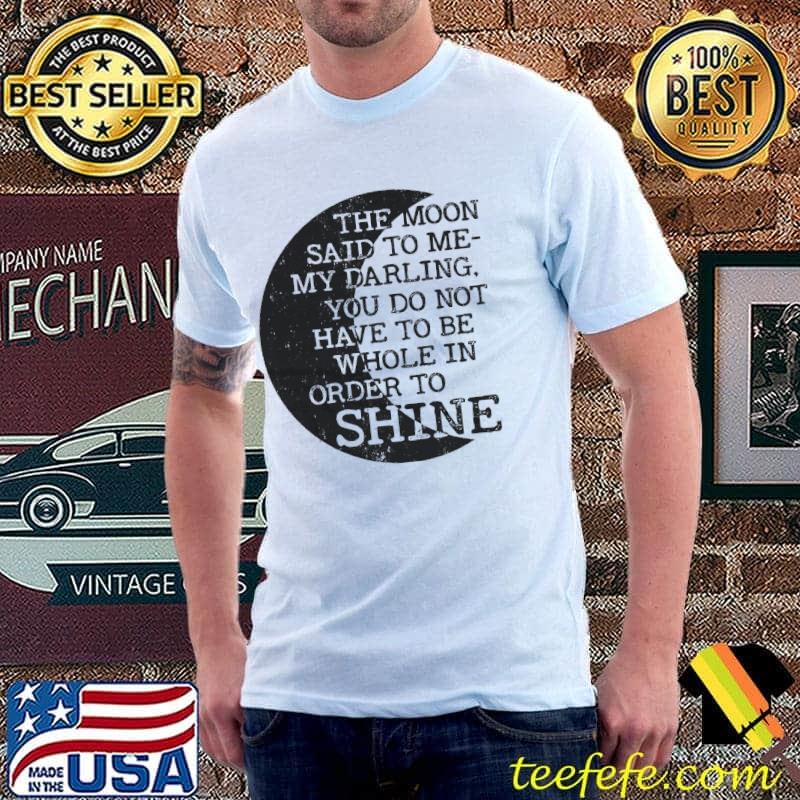 The moon said to me my darling you do not have to be whole in order to shine moon shirt
