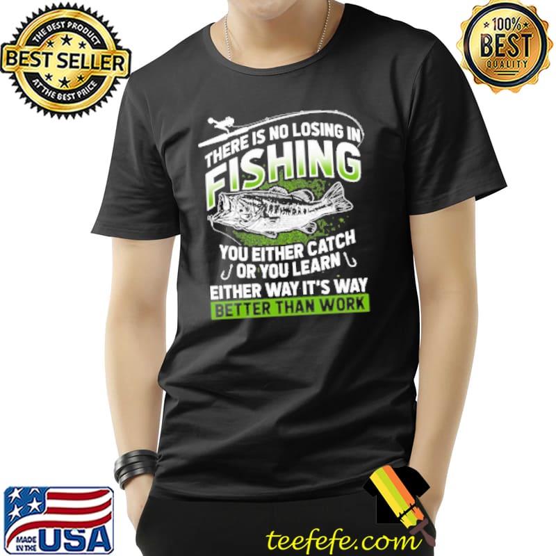 There IsNo Losing On Fishing You Either Catch Or You Learn Either Wat It's Way Better Than Work Shirt Unisex There IsNo Losing On Fishing You Either Catch Or You Learn Either Wat It's Way Better Than Work Shirt Unisex